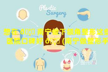 想在 🦋 南宁做下颌角整形这些医院口碑好 🦉 (南宁做整形手术比较好的医院)